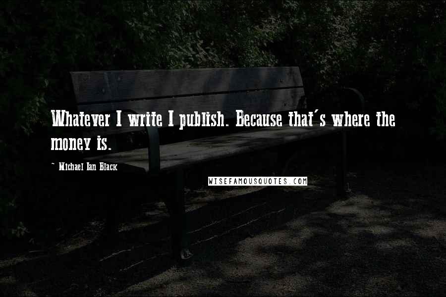 Michael Ian Black Quotes: Whatever I write I publish. Because that's where the money is.