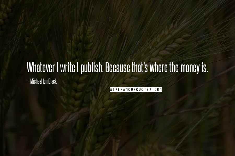 Michael Ian Black Quotes: Whatever I write I publish. Because that's where the money is.