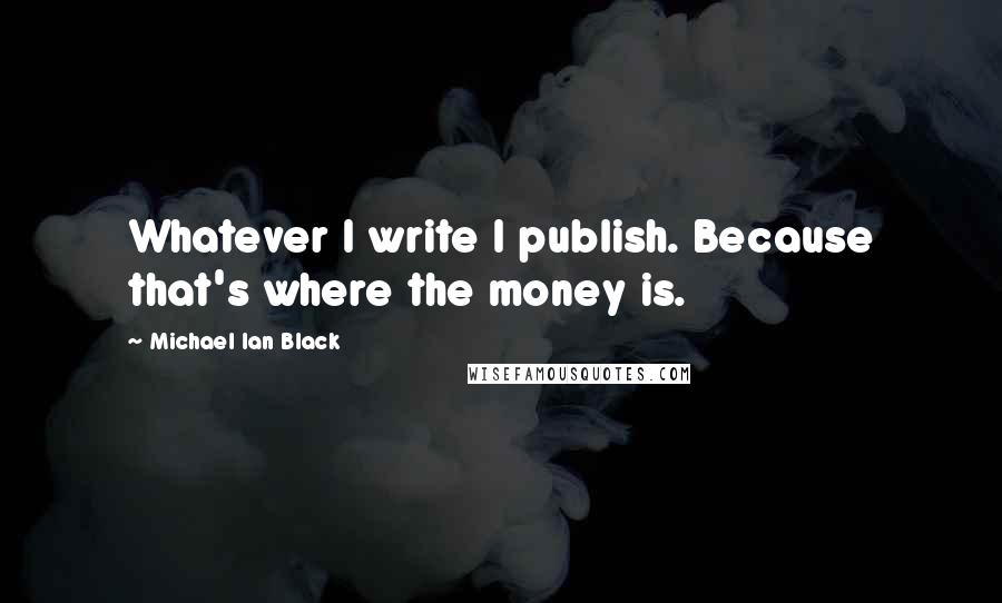 Michael Ian Black Quotes: Whatever I write I publish. Because that's where the money is.