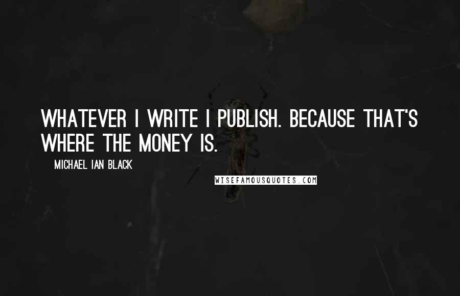 Michael Ian Black Quotes: Whatever I write I publish. Because that's where the money is.