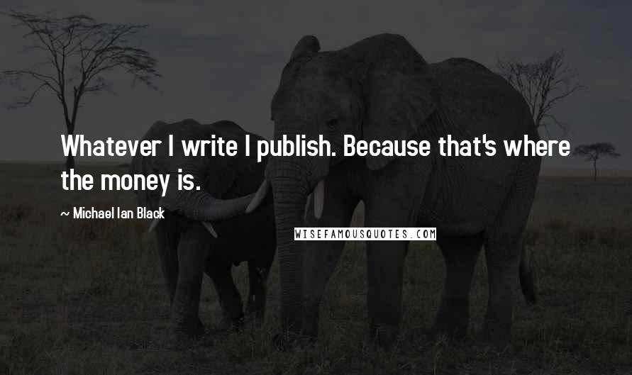 Michael Ian Black Quotes: Whatever I write I publish. Because that's where the money is.