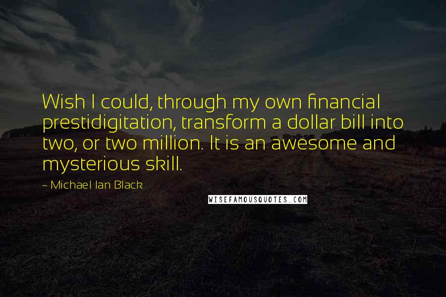 Michael Ian Black Quotes: Wish I could, through my own financial prestidigitation, transform a dollar bill into two, or two million. It is an awesome and mysterious skill.