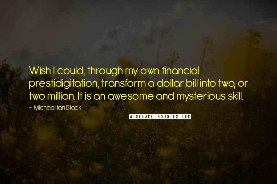 Michael Ian Black Quotes: Wish I could, through my own financial prestidigitation, transform a dollar bill into two, or two million. It is an awesome and mysterious skill.