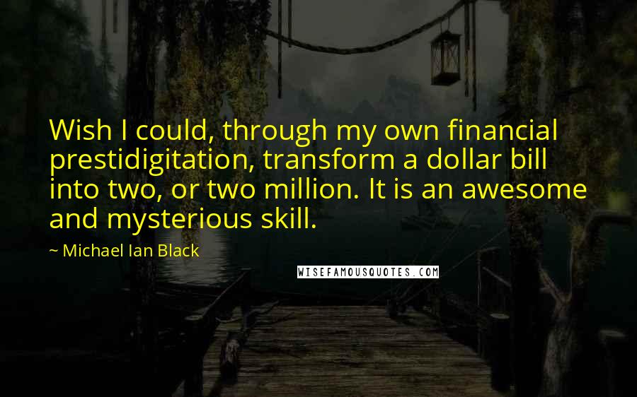 Michael Ian Black Quotes: Wish I could, through my own financial prestidigitation, transform a dollar bill into two, or two million. It is an awesome and mysterious skill.