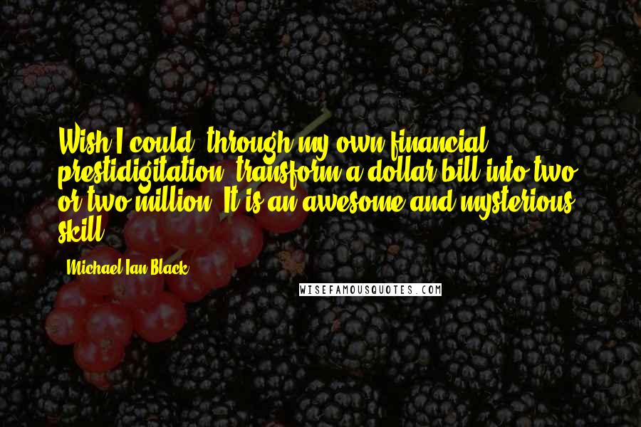 Michael Ian Black Quotes: Wish I could, through my own financial prestidigitation, transform a dollar bill into two, or two million. It is an awesome and mysterious skill.