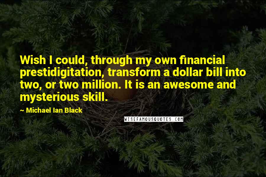 Michael Ian Black Quotes: Wish I could, through my own financial prestidigitation, transform a dollar bill into two, or two million. It is an awesome and mysterious skill.