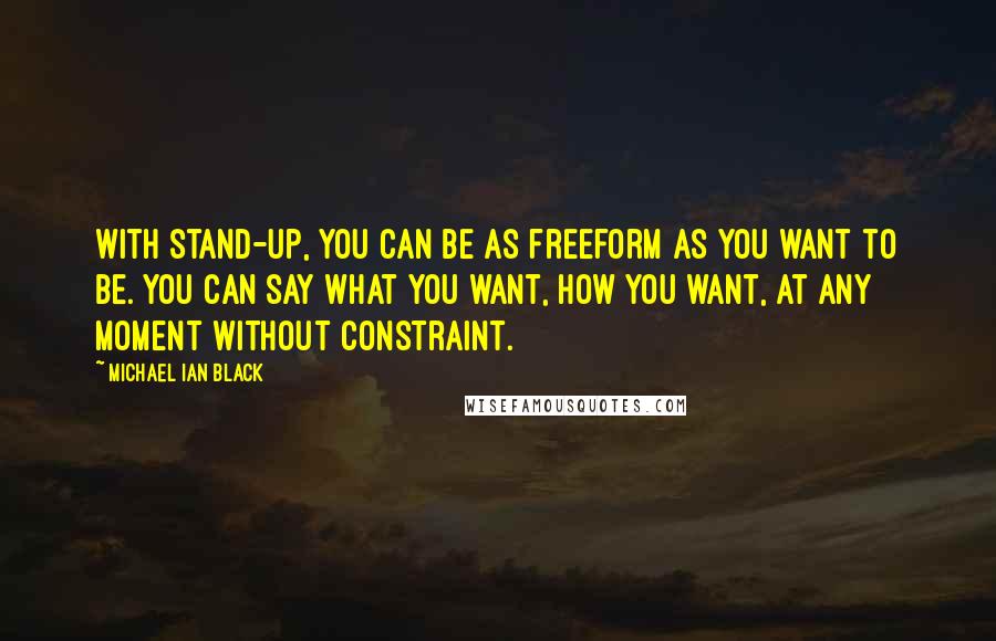 Michael Ian Black Quotes: With stand-up, you can be as freeform as you want to be. You can say what you want, how you want, at any moment without constraint.