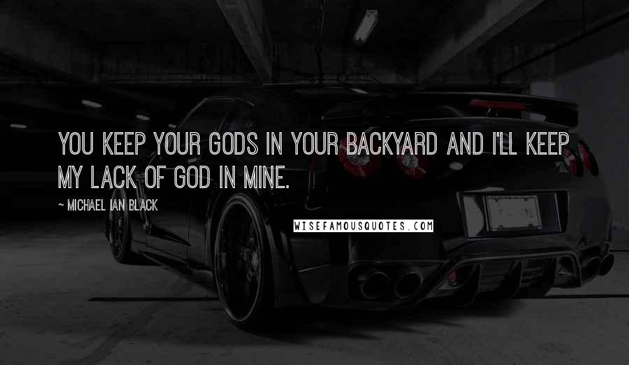 Michael Ian Black Quotes: You keep your gods in your backyard and I'll keep my lack of God in mine.