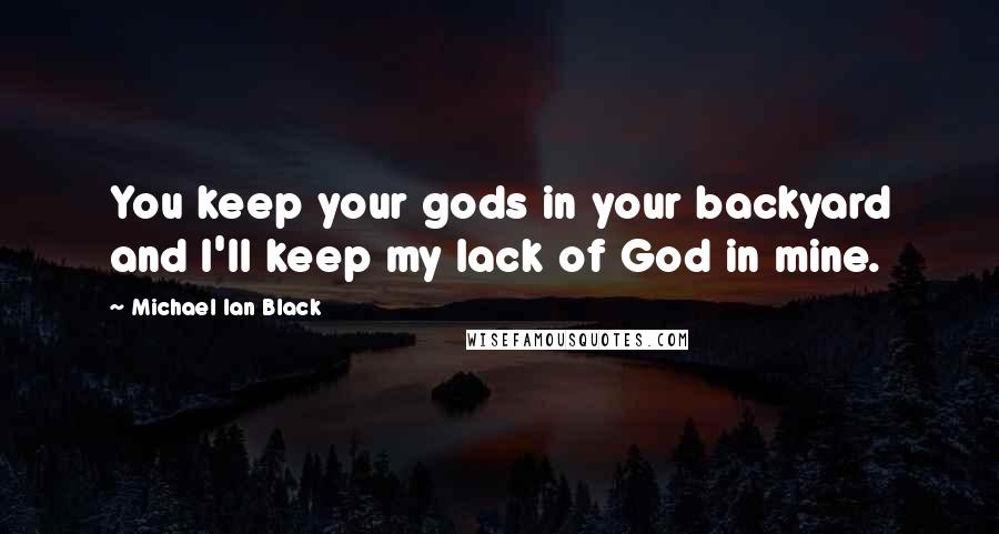 Michael Ian Black Quotes: You keep your gods in your backyard and I'll keep my lack of God in mine.