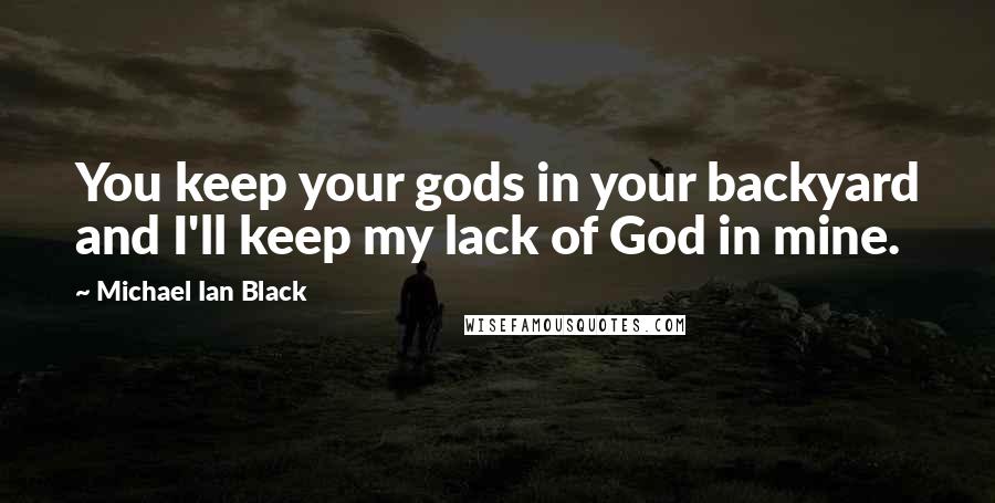 Michael Ian Black Quotes: You keep your gods in your backyard and I'll keep my lack of God in mine.