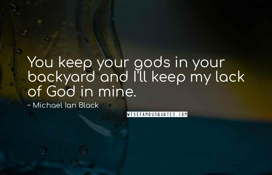 Michael Ian Black Quotes: You keep your gods in your backyard and I'll keep my lack of God in mine.