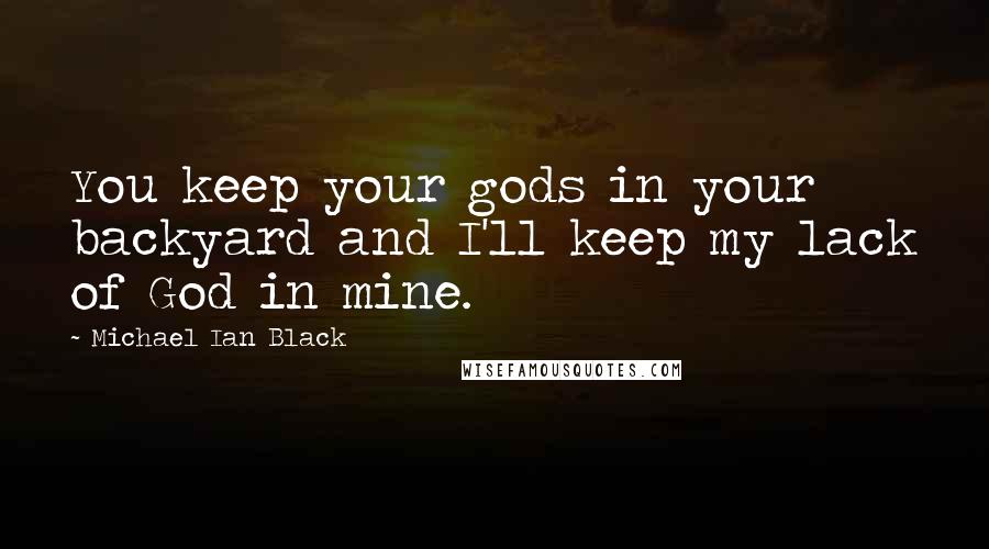 Michael Ian Black Quotes: You keep your gods in your backyard and I'll keep my lack of God in mine.