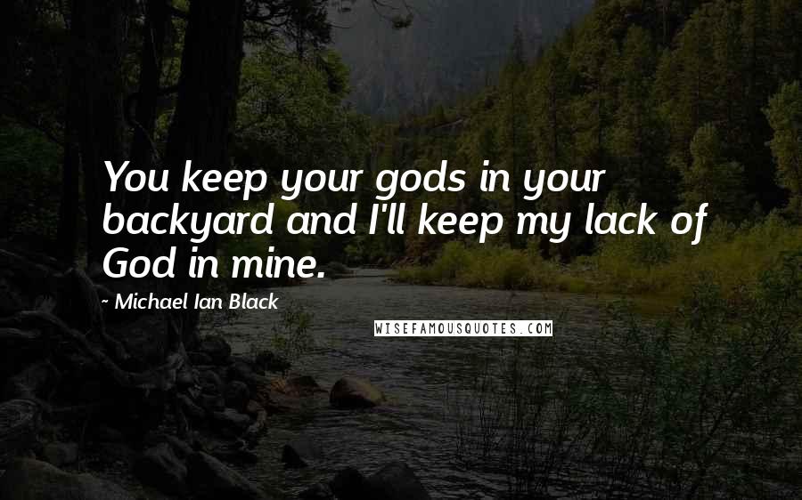 Michael Ian Black Quotes: You keep your gods in your backyard and I'll keep my lack of God in mine.