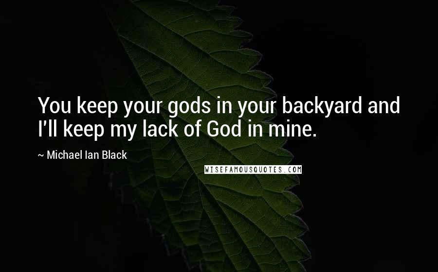 Michael Ian Black Quotes: You keep your gods in your backyard and I'll keep my lack of God in mine.