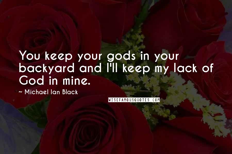 Michael Ian Black Quotes: You keep your gods in your backyard and I'll keep my lack of God in mine.