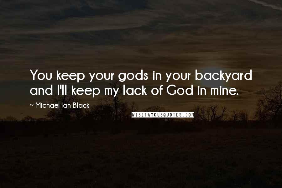 Michael Ian Black Quotes: You keep your gods in your backyard and I'll keep my lack of God in mine.