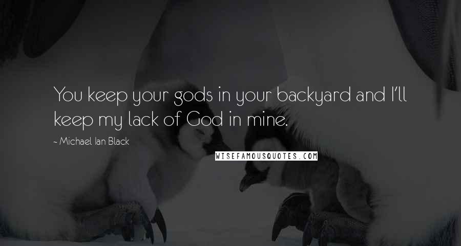 Michael Ian Black Quotes: You keep your gods in your backyard and I'll keep my lack of God in mine.