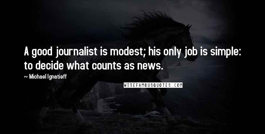 Michael Ignatieff Quotes: A good journalist is modest; his only job is simple: to decide what counts as news.