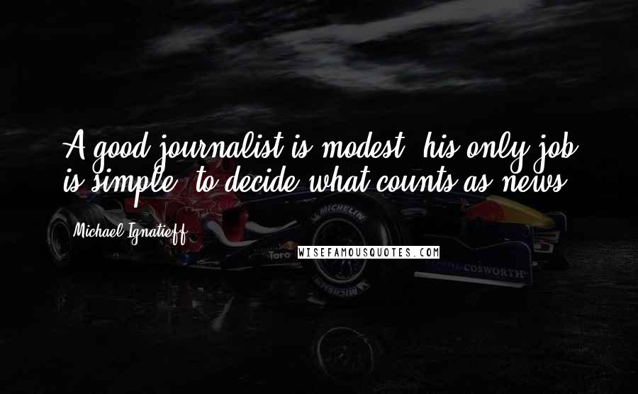 Michael Ignatieff Quotes: A good journalist is modest; his only job is simple: to decide what counts as news.