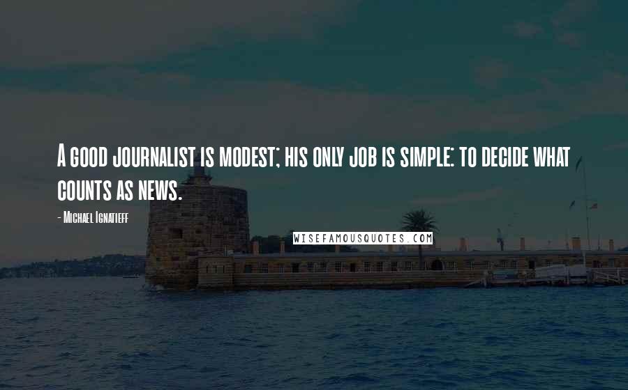 Michael Ignatieff Quotes: A good journalist is modest; his only job is simple: to decide what counts as news.