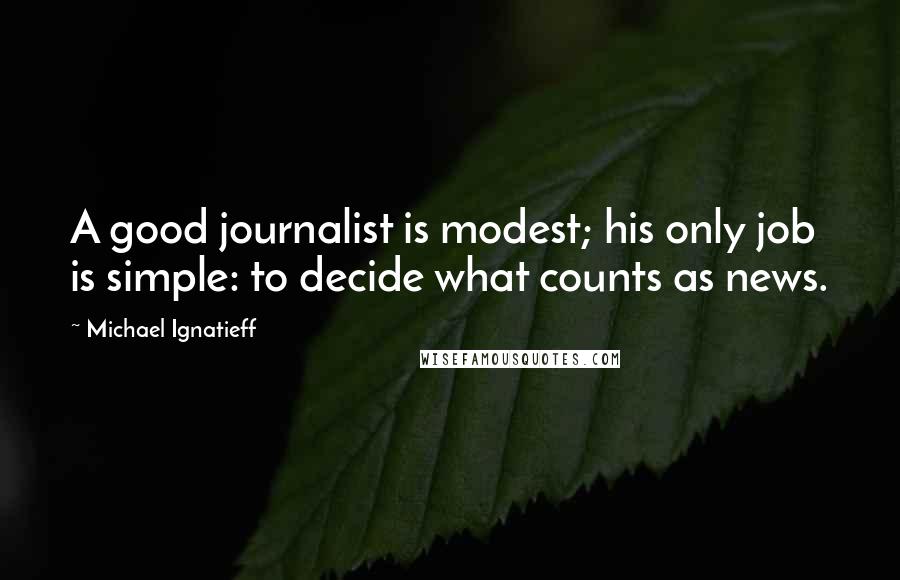 Michael Ignatieff Quotes: A good journalist is modest; his only job is simple: to decide what counts as news.
