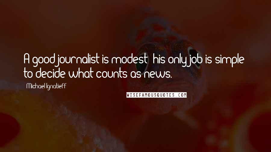 Michael Ignatieff Quotes: A good journalist is modest; his only job is simple: to decide what counts as news.