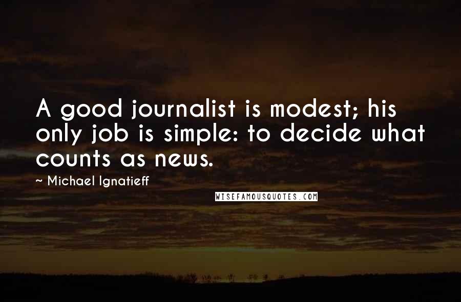 Michael Ignatieff Quotes: A good journalist is modest; his only job is simple: to decide what counts as news.