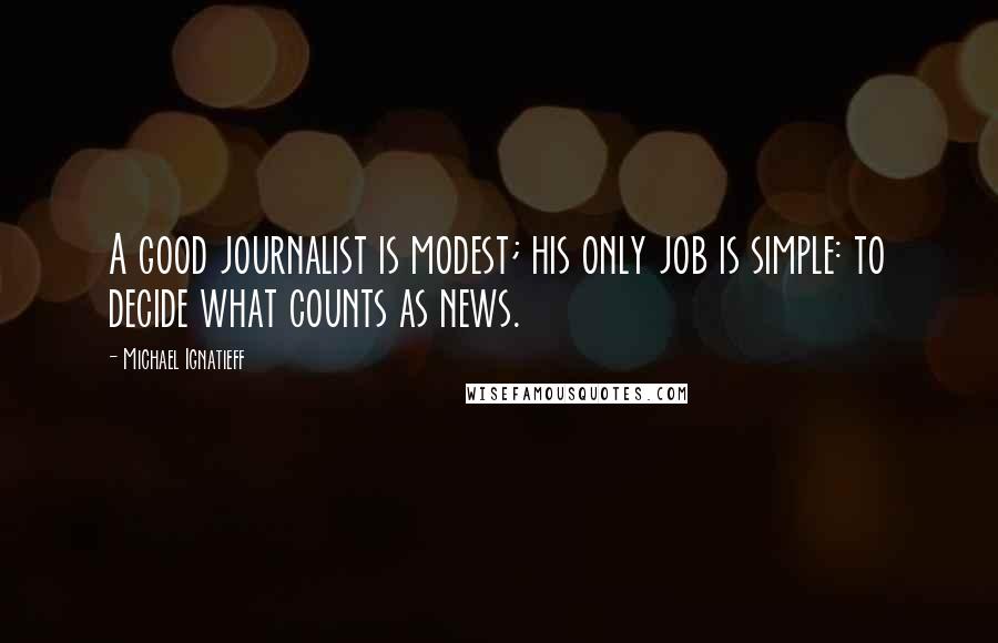 Michael Ignatieff Quotes: A good journalist is modest; his only job is simple: to decide what counts as news.