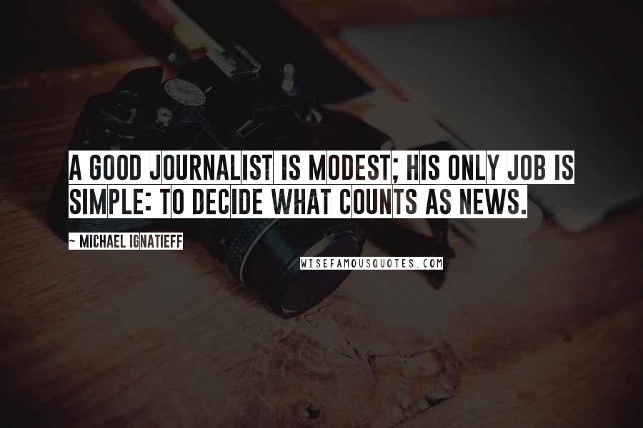 Michael Ignatieff Quotes: A good journalist is modest; his only job is simple: to decide what counts as news.