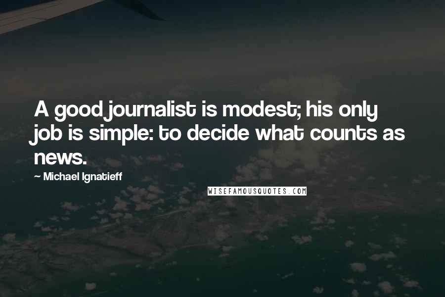Michael Ignatieff Quotes: A good journalist is modest; his only job is simple: to decide what counts as news.