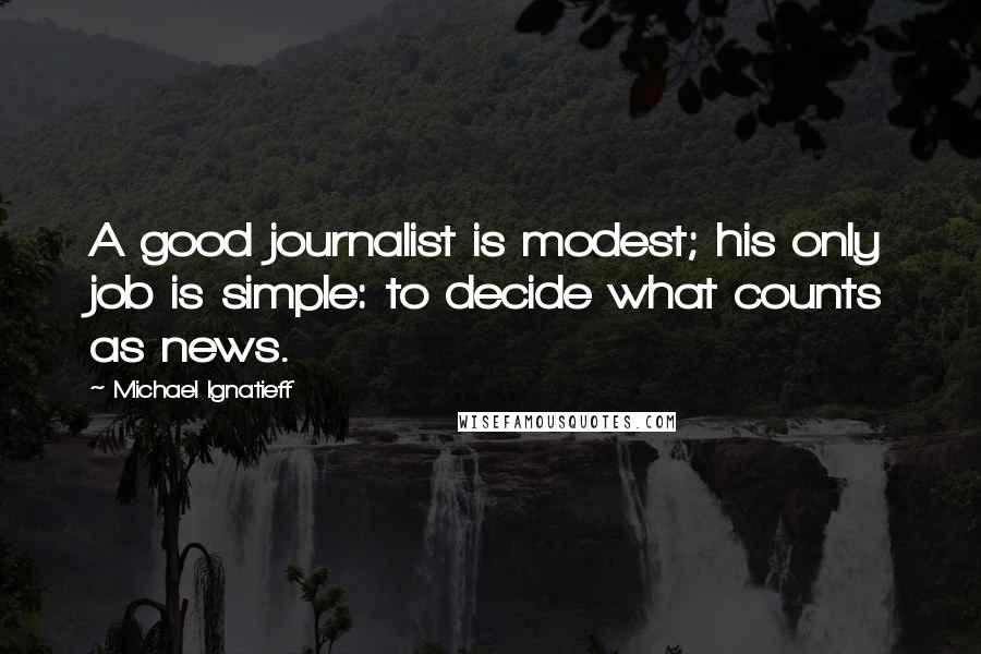 Michael Ignatieff Quotes: A good journalist is modest; his only job is simple: to decide what counts as news.