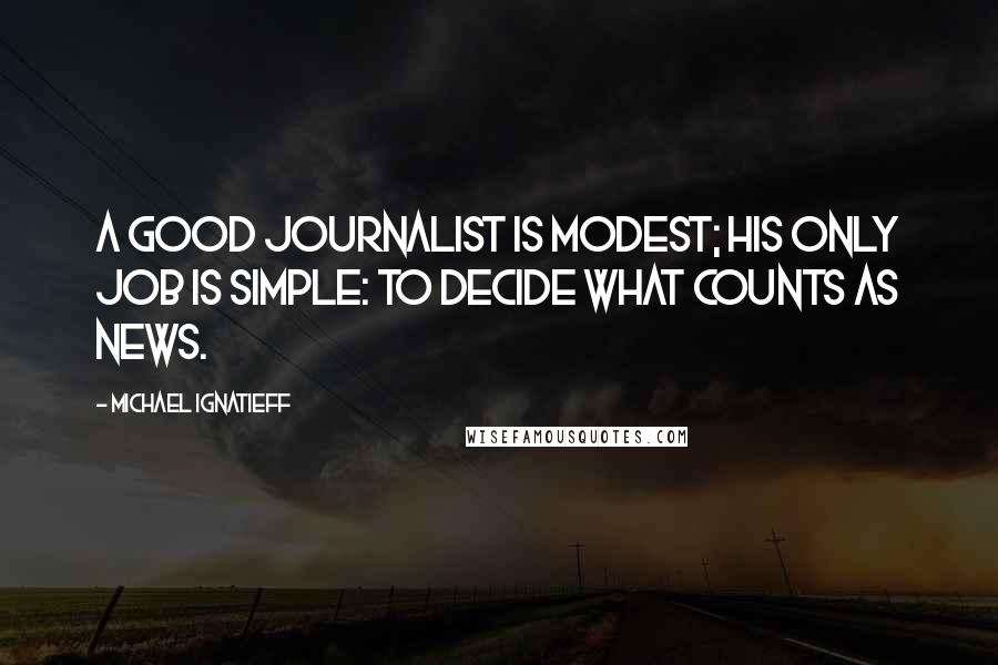 Michael Ignatieff Quotes: A good journalist is modest; his only job is simple: to decide what counts as news.