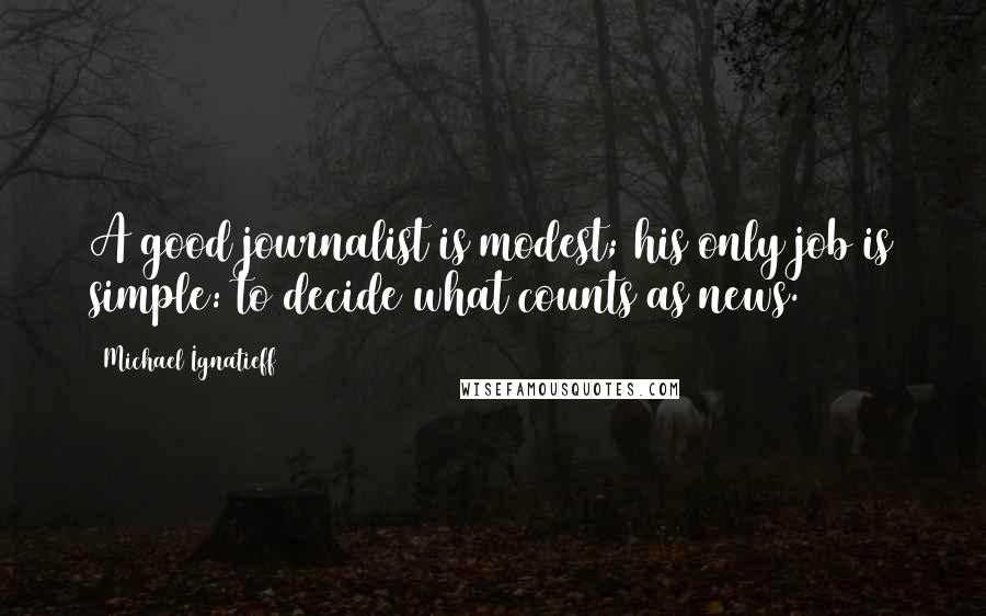 Michael Ignatieff Quotes: A good journalist is modest; his only job is simple: to decide what counts as news.