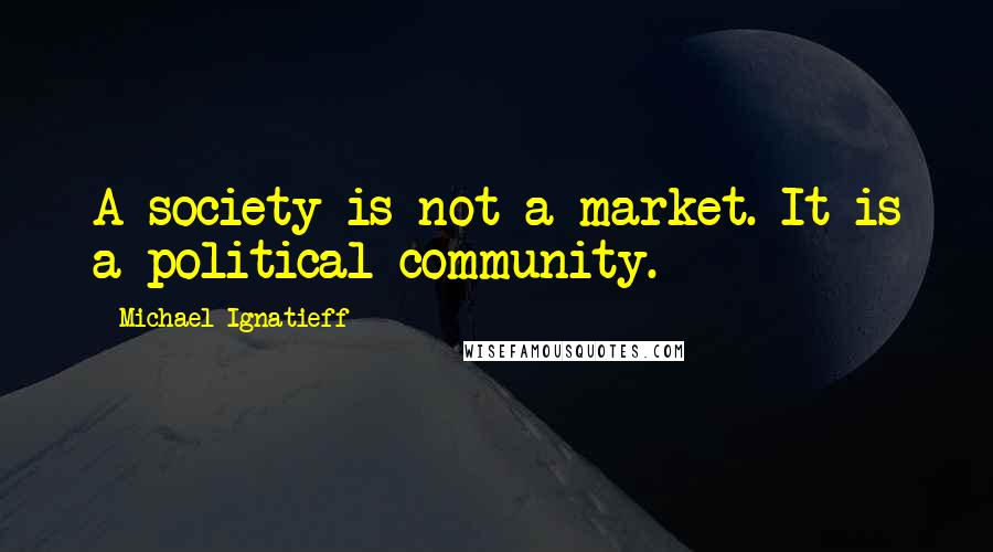 Michael Ignatieff Quotes: A society is not a market. It is a political community.
