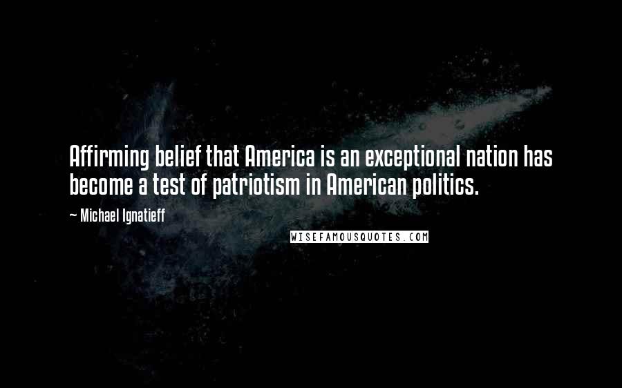 Michael Ignatieff Quotes: Affirming belief that America is an exceptional nation has become a test of patriotism in American politics.
