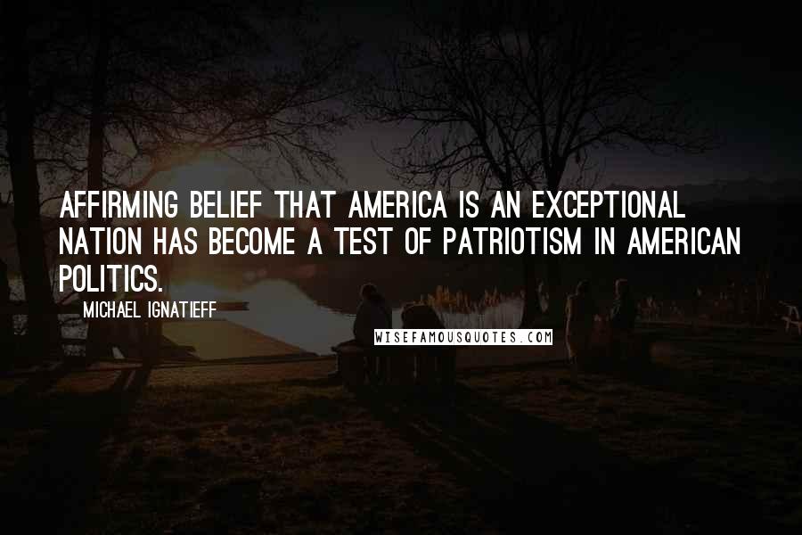 Michael Ignatieff Quotes: Affirming belief that America is an exceptional nation has become a test of patriotism in American politics.