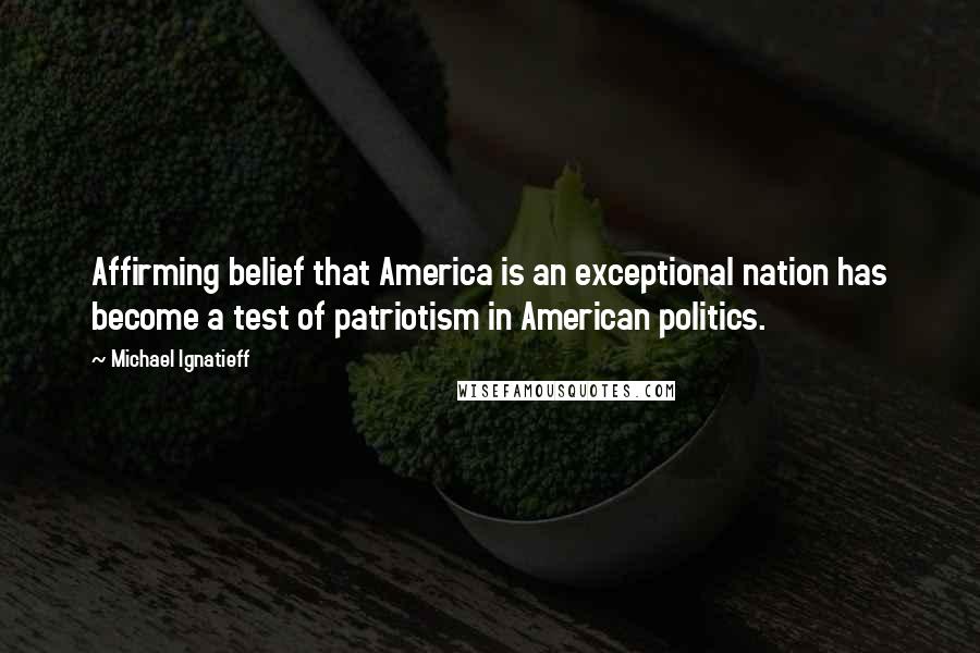 Michael Ignatieff Quotes: Affirming belief that America is an exceptional nation has become a test of patriotism in American politics.