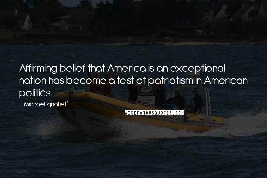Michael Ignatieff Quotes: Affirming belief that America is an exceptional nation has become a test of patriotism in American politics.