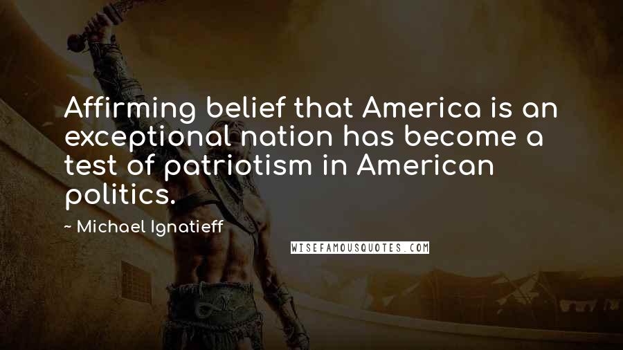 Michael Ignatieff Quotes: Affirming belief that America is an exceptional nation has become a test of patriotism in American politics.