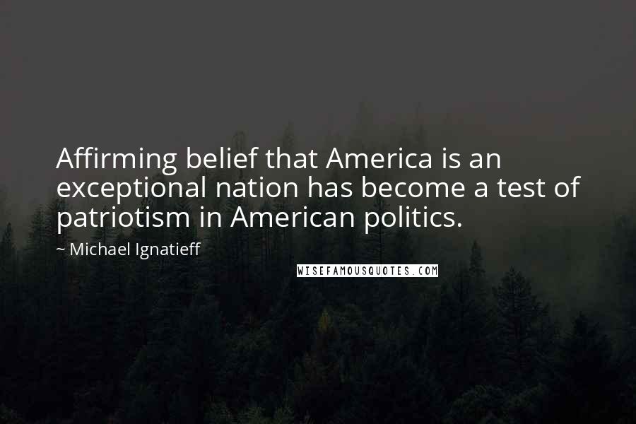 Michael Ignatieff Quotes: Affirming belief that America is an exceptional nation has become a test of patriotism in American politics.