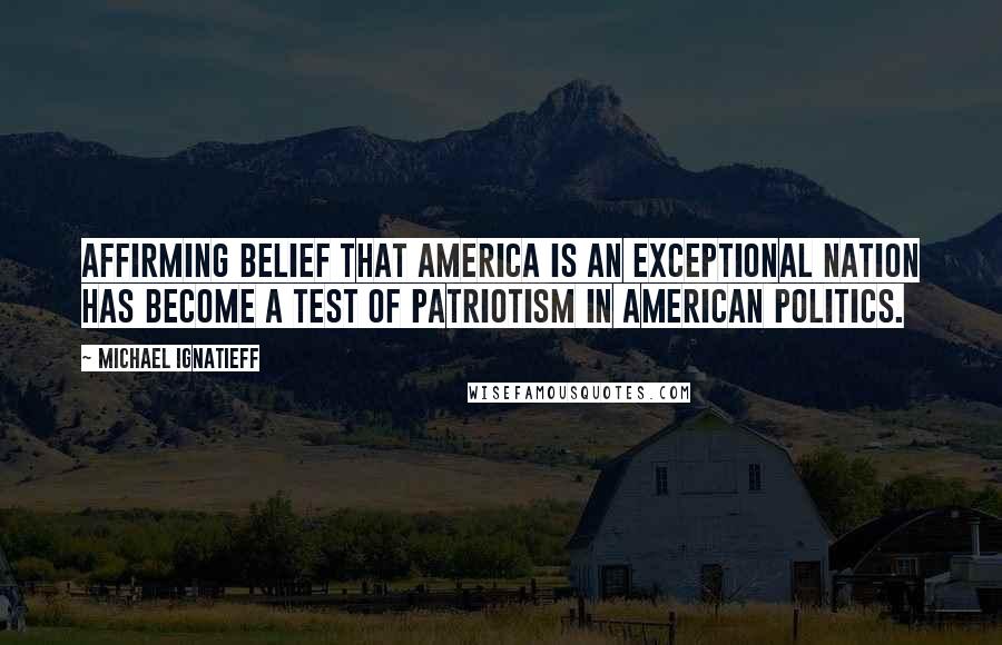 Michael Ignatieff Quotes: Affirming belief that America is an exceptional nation has become a test of patriotism in American politics.