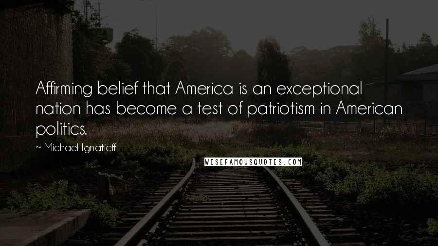 Michael Ignatieff Quotes: Affirming belief that America is an exceptional nation has become a test of patriotism in American politics.