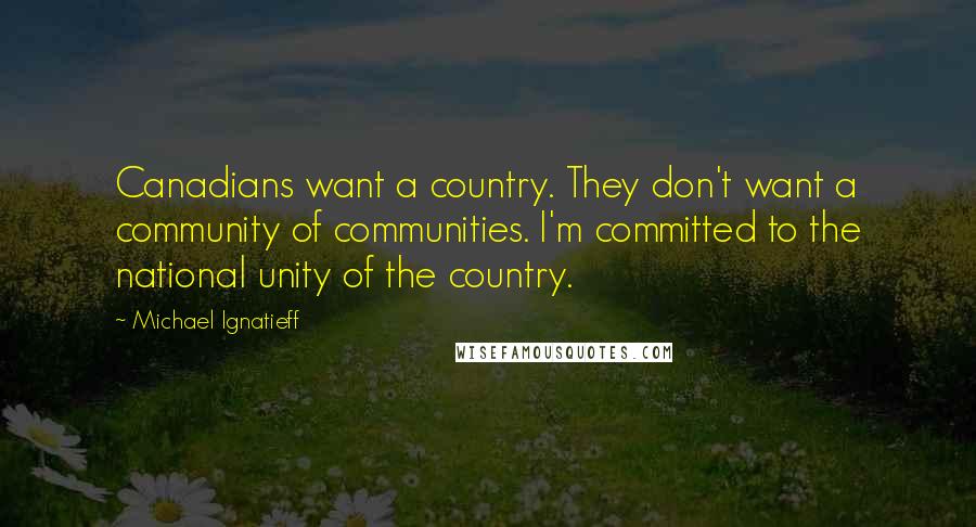 Michael Ignatieff Quotes: Canadians want a country. They don't want a community of communities. I'm committed to the national unity of the country.