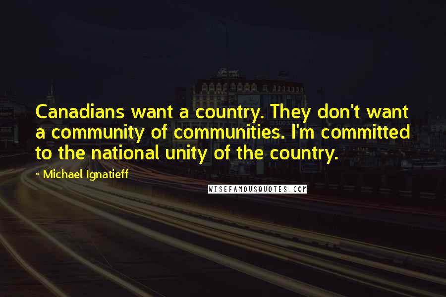 Michael Ignatieff Quotes: Canadians want a country. They don't want a community of communities. I'm committed to the national unity of the country.