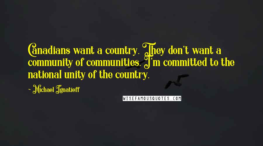 Michael Ignatieff Quotes: Canadians want a country. They don't want a community of communities. I'm committed to the national unity of the country.