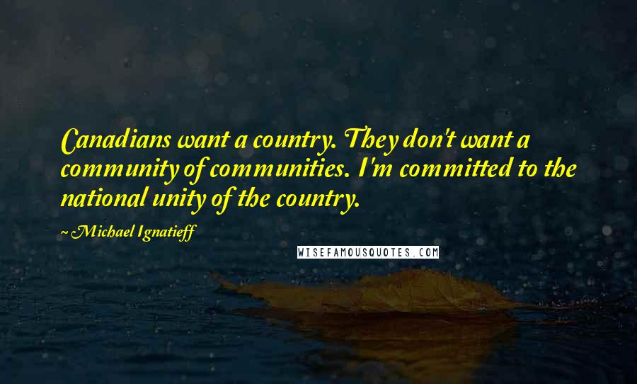 Michael Ignatieff Quotes: Canadians want a country. They don't want a community of communities. I'm committed to the national unity of the country.