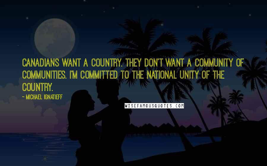 Michael Ignatieff Quotes: Canadians want a country. They don't want a community of communities. I'm committed to the national unity of the country.