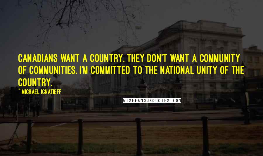 Michael Ignatieff Quotes: Canadians want a country. They don't want a community of communities. I'm committed to the national unity of the country.