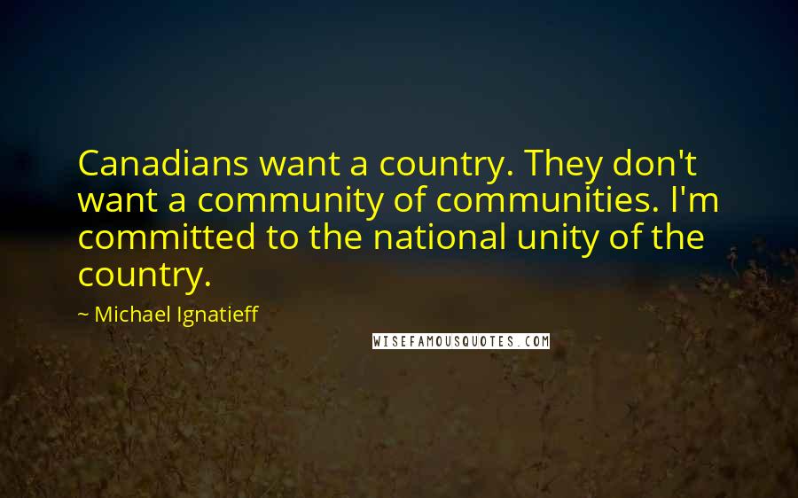 Michael Ignatieff Quotes: Canadians want a country. They don't want a community of communities. I'm committed to the national unity of the country.