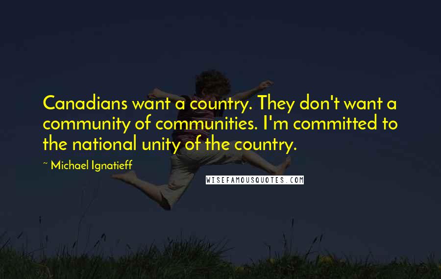 Michael Ignatieff Quotes: Canadians want a country. They don't want a community of communities. I'm committed to the national unity of the country.